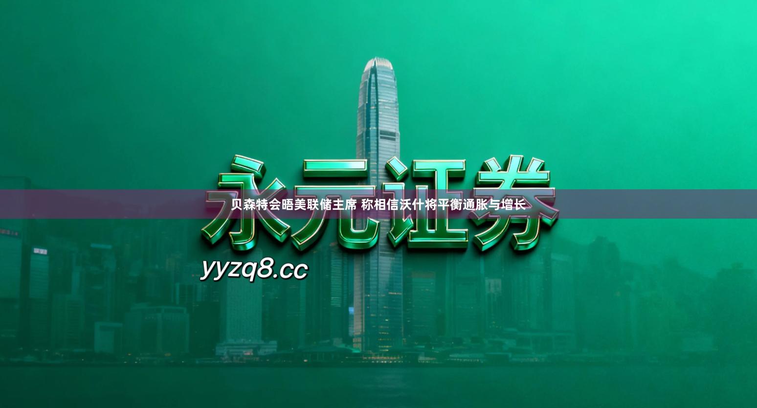 贝森特会晤美联储主席 称相信沃什将平衡通胀与增长