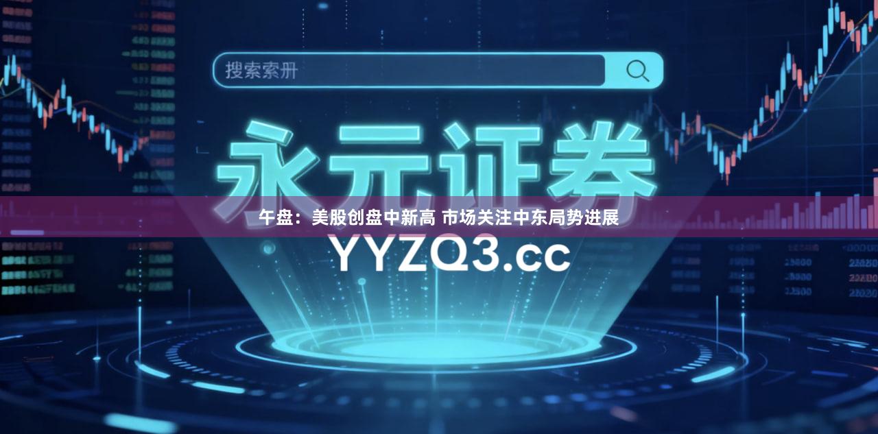 午盘：美股创盘中新高 市场关注中东局势进展