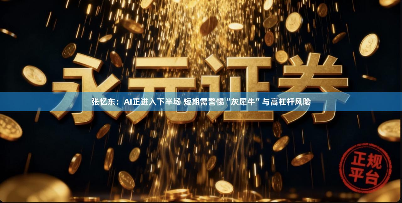 张忆东：AI正进入下半场 短期需警惕“灰犀牛”与高杠杆风险