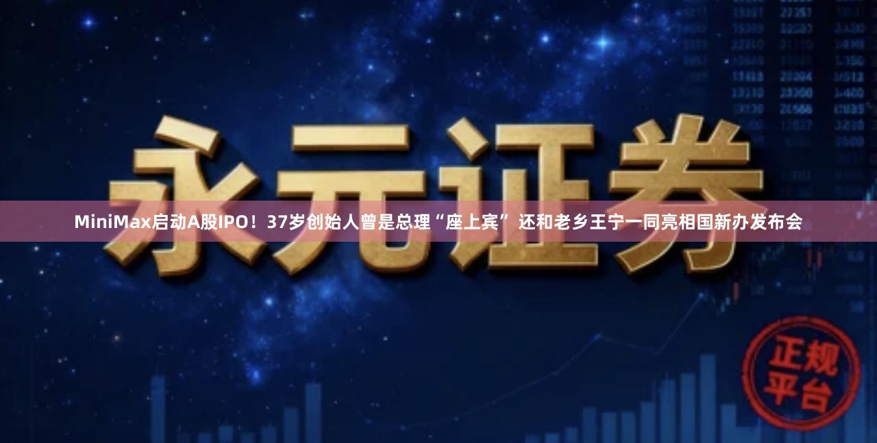 MiniMax启动A股IPO！37岁创始人曾是总理“座上宾” 还和老乡王宁一同亮相国新办发布会