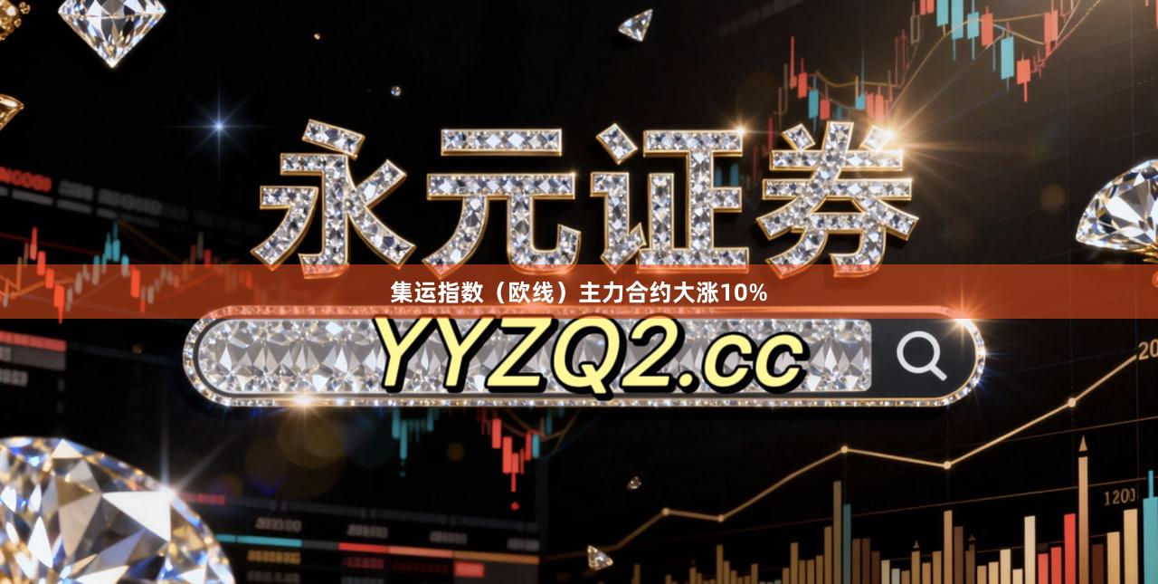 集运指数（欧线）主力合约大涨10%