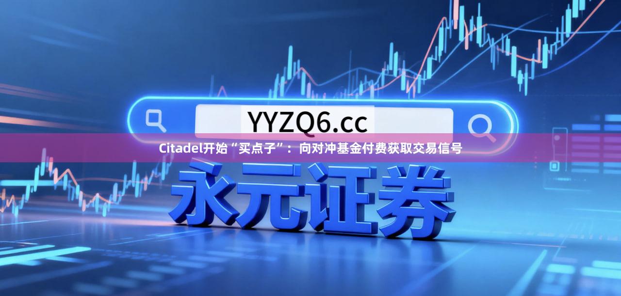 Citadel开始“买点子”：向对冲基金付费获取交易信号