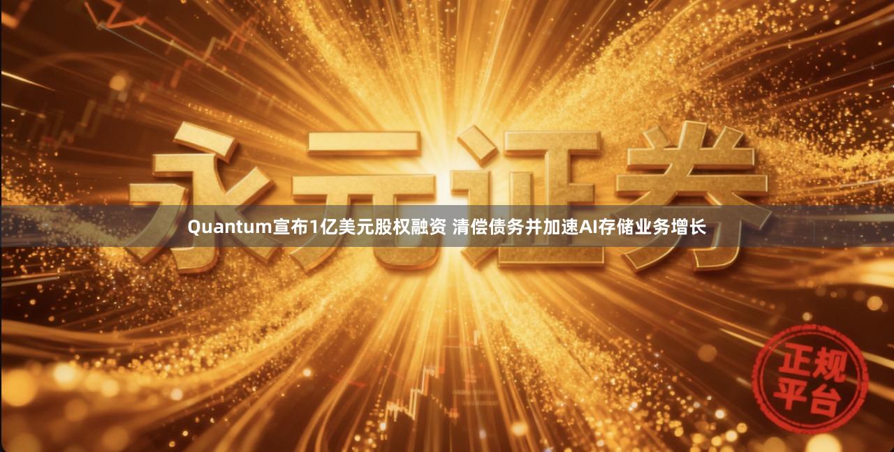 Quantum宣布1亿美元股权融资 清偿债务并加速AI存储业务增长
