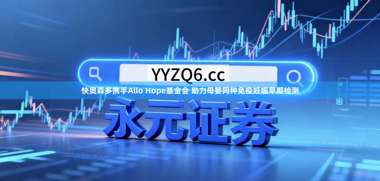 快奥森多携手Allo Hope基金会 助力母婴同种免疫妊娠早期检测