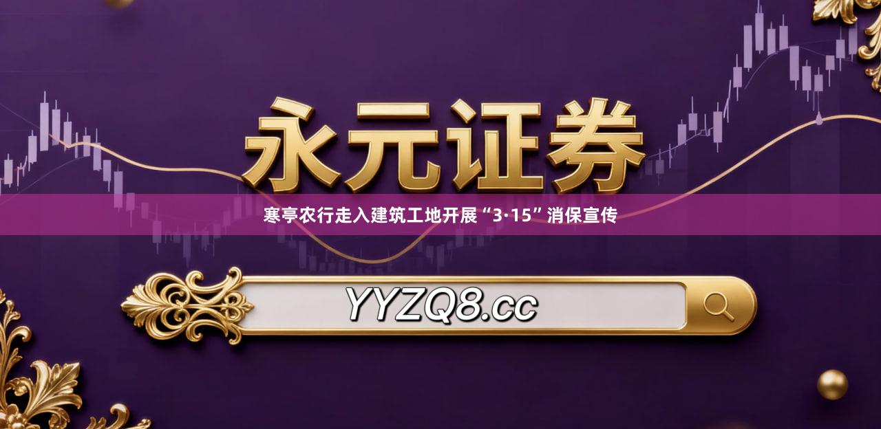 寒亭农行走入建筑工地开展“3·15”消保宣传