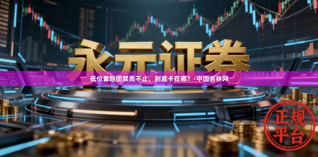 低价套路团禁而不止，到底卡在哪？-中国吉林网