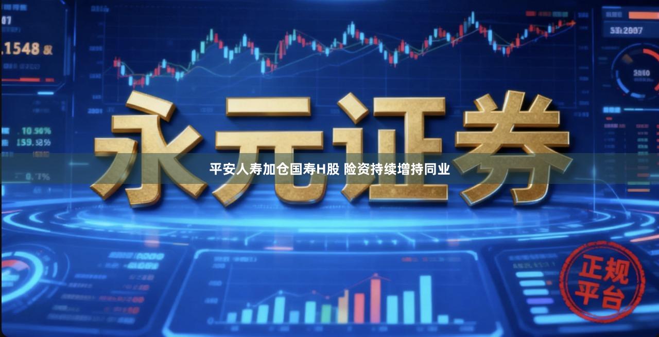 平安人寿加仓国寿H股 险资持续增持同业