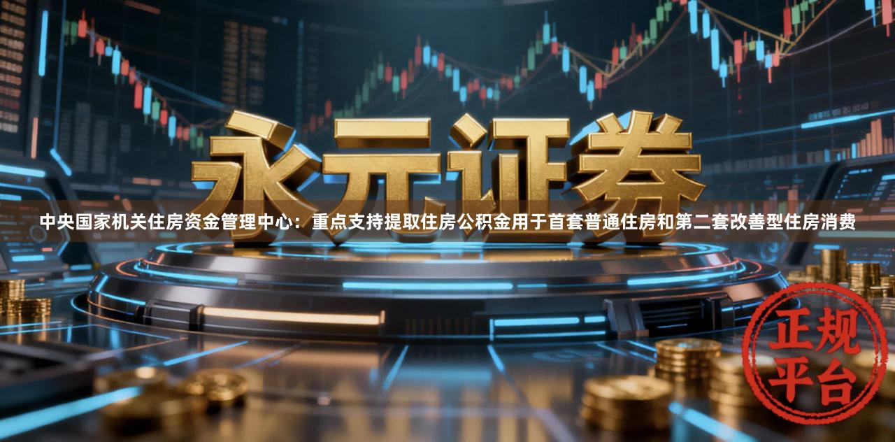 中央国家机关住房资金管理中心：重点支持提取住房公积金用于首套普通住房和第二套改善型住房消费