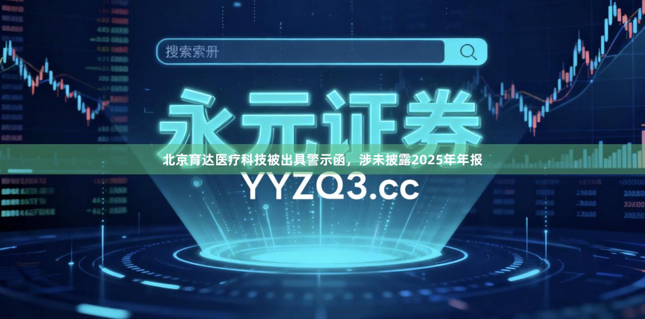 北京育达医疗科技被出具警示函，涉未披露2025年年报