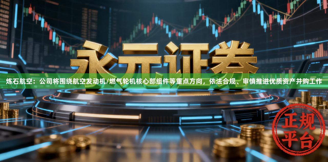 炼石航空：公司将围绕航空发动机/燃气轮机核心部组件等重点方向，依法合规、审慎推进优质资产并购工作