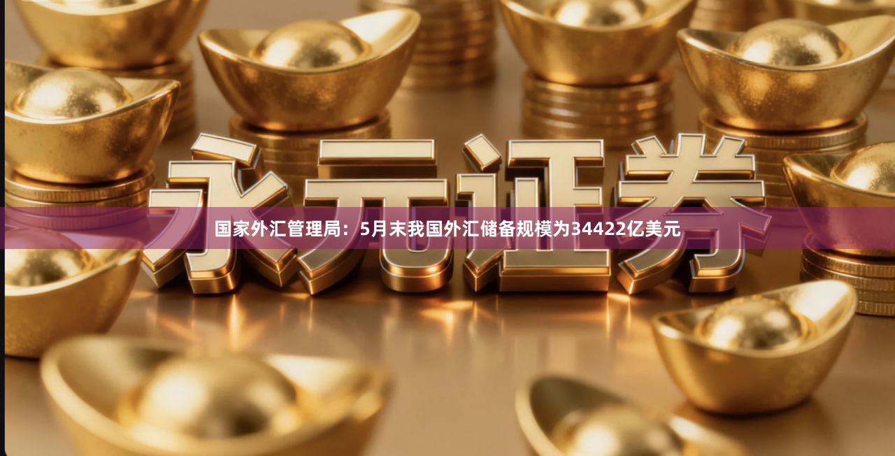 国家外汇管理局：5月末我国外汇储备规模为34422亿美元