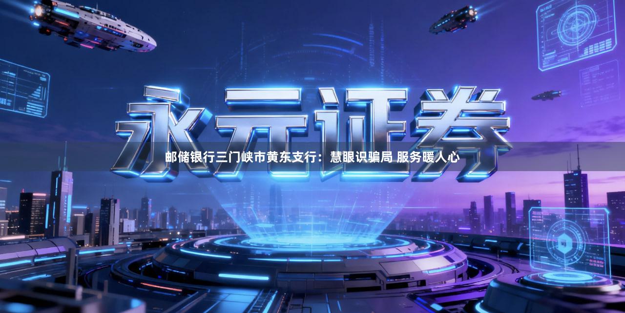 邮储银行三门峡市黄东支行：慧眼识骗局 服务暖人心