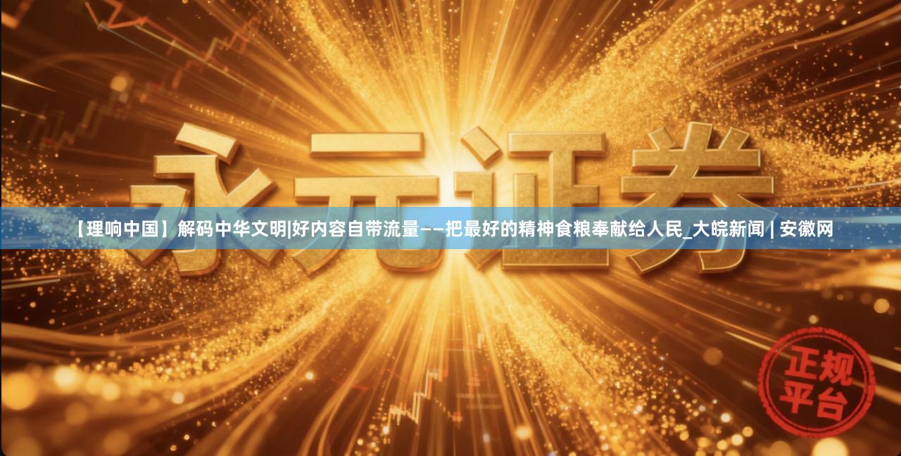 【理响中国】解码中华文明|好内容自带流量——把最好的精神食粮奉献给人民_大皖新闻 | 安徽网