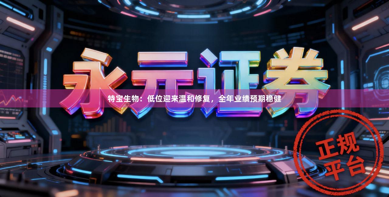 特宝生物：低位迎来温和修复，全年业绩预期稳健