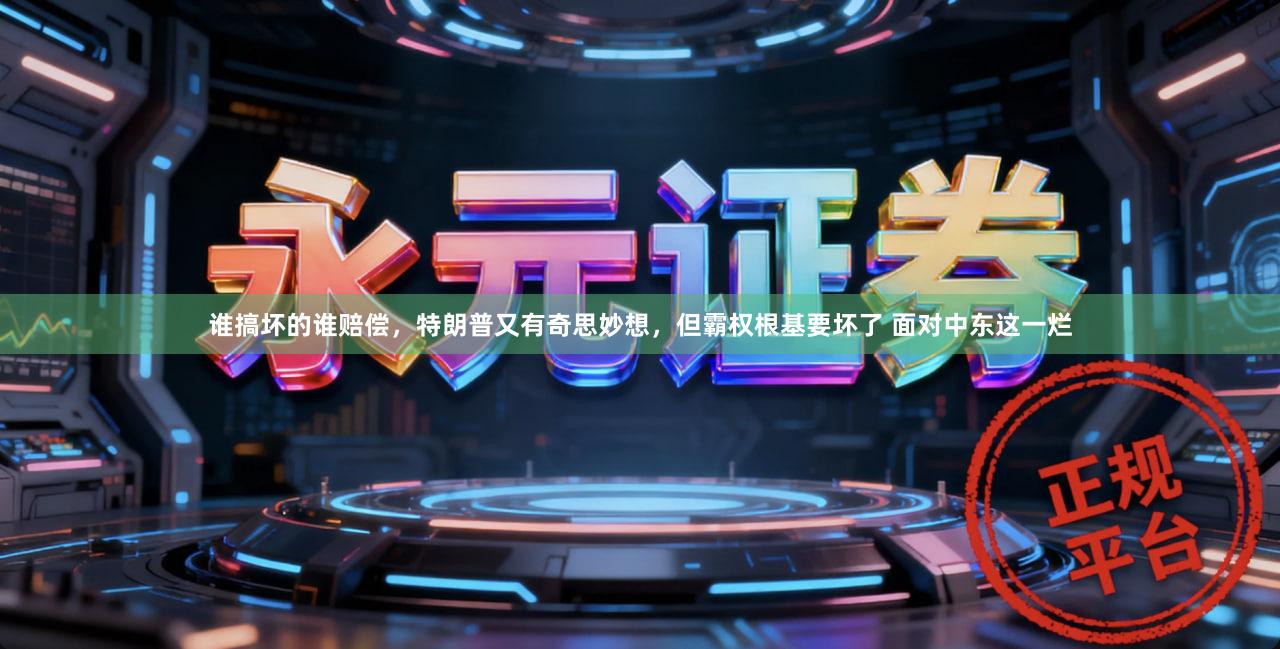 谁搞坏的谁赔偿，特朗普又有奇思妙想，但霸权根基要坏了 面对中东这一烂