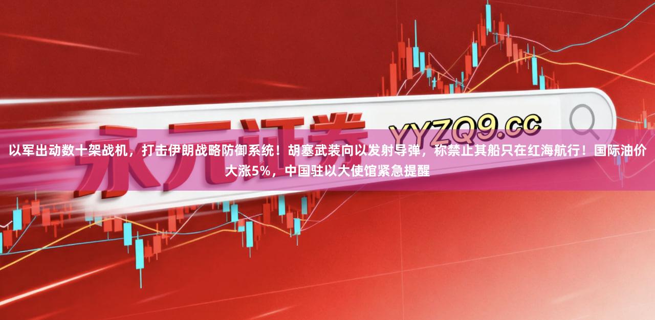 以军出动数十架战机，打击伊朗战略防御系统！胡塞武装向以发射导弹，称禁止其船只在红海航行！国际油价大涨5%，中国驻以大使馆紧急提醒