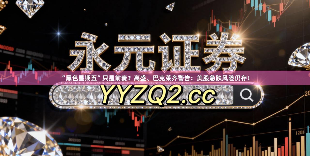 “黑色星期五”只是前奏？高盛、巴克莱齐警告：美股急跌风险仍存！