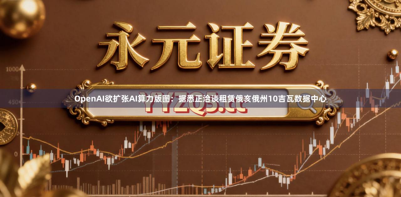 OpenAI欲扩张AI算力版图：据悉正洽谈租赁俄亥俄州10吉瓦数据中心