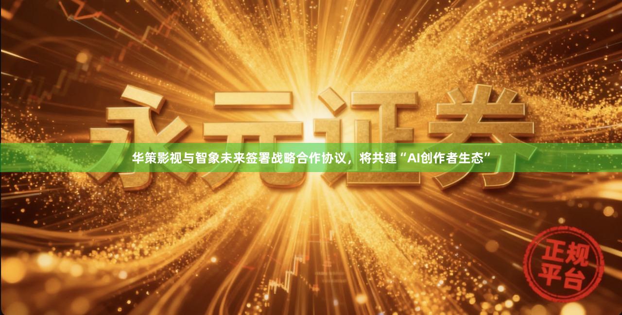 华策影视与智象未来签署战略合作协议，将共建“AI创作者生态”