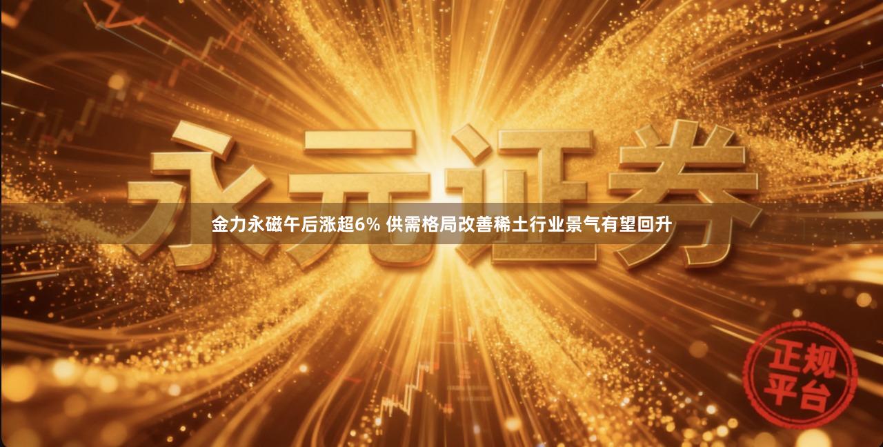 金力永磁午后涨超6% 供需格局改善稀土行业景气有望回升