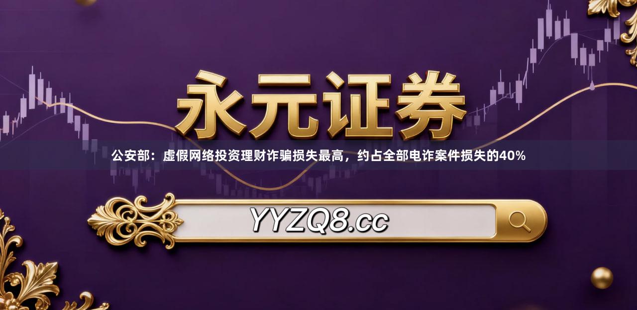 公安部：虚假网络投资理财诈骗损失最高，约占全部电诈案件损失的40%