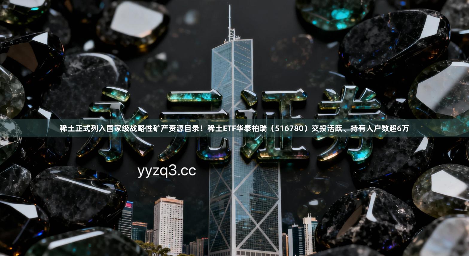 稀土正式列入国家级战略性矿产资源目录！稀土ETF华泰柏瑞（516780）交投活跃、持有人户数超6万