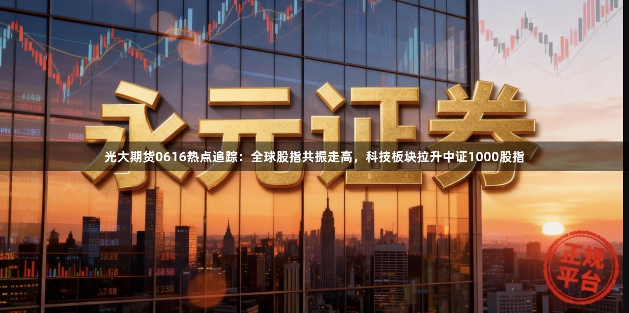 光大期货0616热点追踪：全球股指共振走高，科技板块拉升中证1000股指