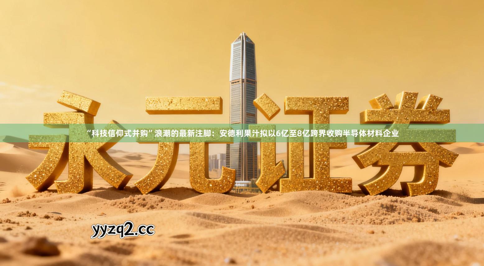 “科技信仰式并购”浪潮的最新注脚：安德利果汁拟以6亿至8亿跨界收购半导体材料企业