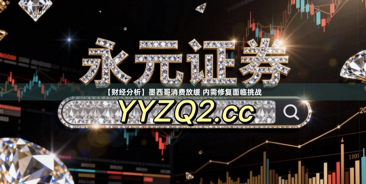 【财经分析】墨西哥消费放缓 内需修复面临挑战