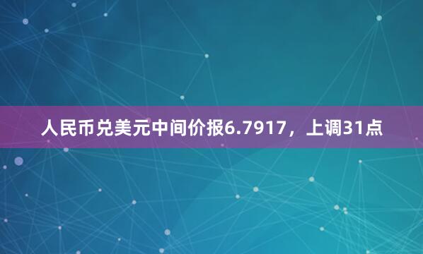 人民币兑美元中间价报6.7917，上调31点