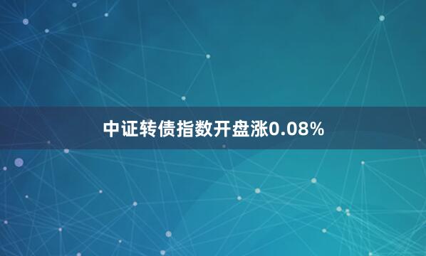 中证转债指数开盘涨0.08%