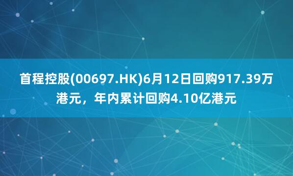 首程控股(00697.HK)6月12日回购917.39万港元，年内累计回购4.10亿港元