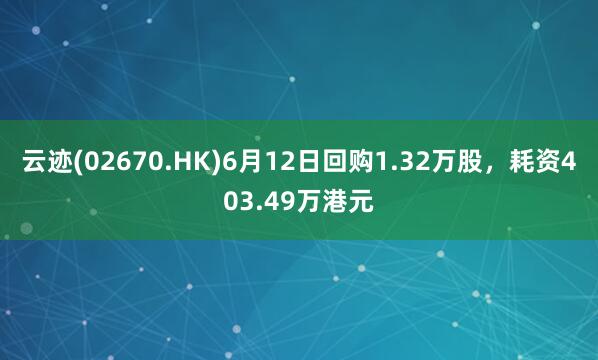 云迹(02670.HK)6月12日回购1.32万股，耗资403.49万港元
