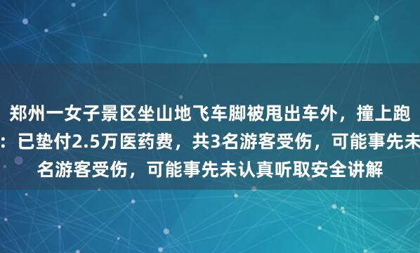 郑州一女子景区坐山地飞车脚被甩出车外，撞上跑道多处骨折，景区：已垫付2.5万医药费，共3名游客受伤，可能事先未认真听取安全讲解