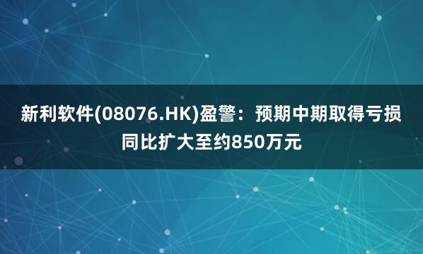 新利软件(08076.HK)盈警：预期中期取得亏损同比扩大至约850万元