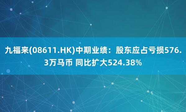 九福来(08611.HK)中期业绩：股东应占亏损576.3万马币 同比扩大524.38%