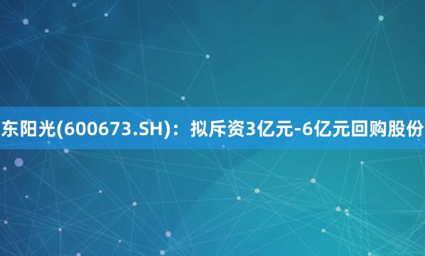 东阳光(600673.SH)：拟斥资3亿元-6亿元回购股份