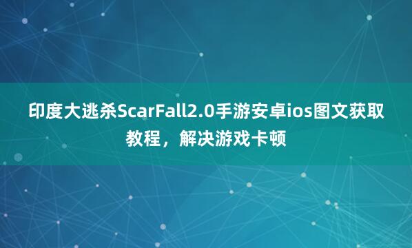 印度大逃杀ScarFall2.0手游安卓ios图文获取教程，解决游戏卡顿