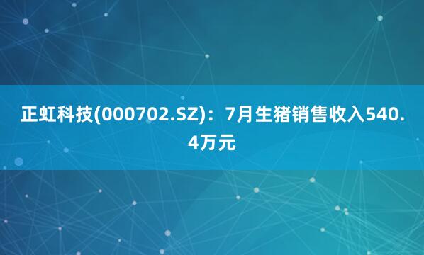 正虹科技(000702.SZ)：7月生猪销售收入540.4万元