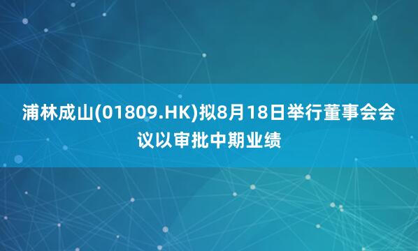 浦林成山(01809.HK)拟8月18日举行董事会会议以审批中期业绩