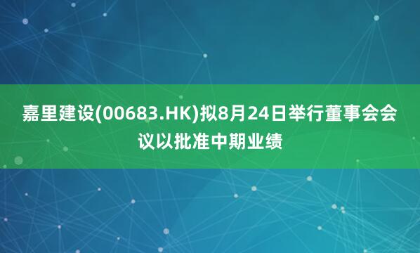 嘉里建设(00683.HK)拟8月24日举行董事会会议以批准中期业绩