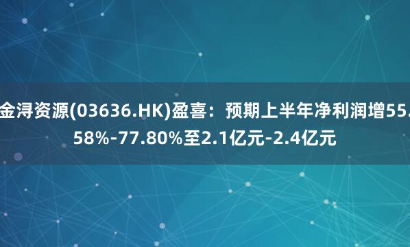 金浔资源(03636.HK)盈喜：预期上半年净利润增55.58%-77.80%至2.1亿元-2.4亿元