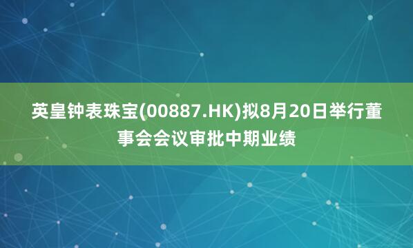英皇钟表珠宝(00887.HK)拟8月20日举行董事会会议审批中期业绩