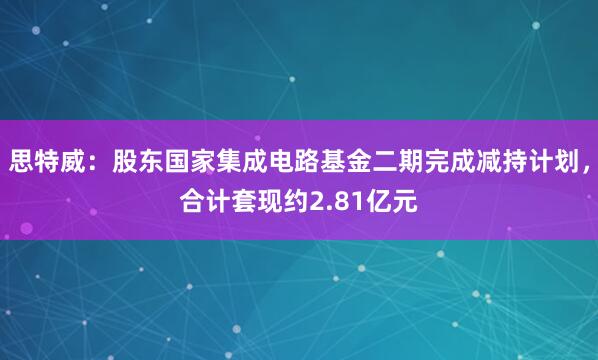 思特威：股东国家集成电路基金二期完成减持计划，合计套现约2.81亿元