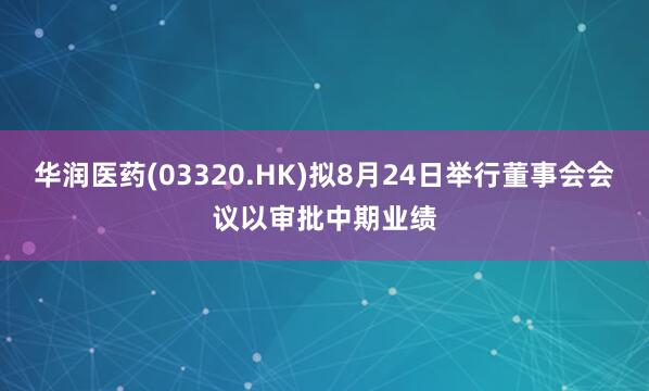 华润医药(03320.HK)拟8月24日举行董事会会议以审批中期业绩