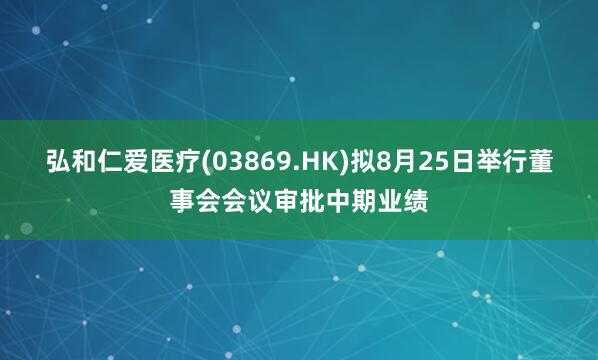弘和仁爱医疗(03869.HK)拟8月25日举行董事会会议审批中期业绩