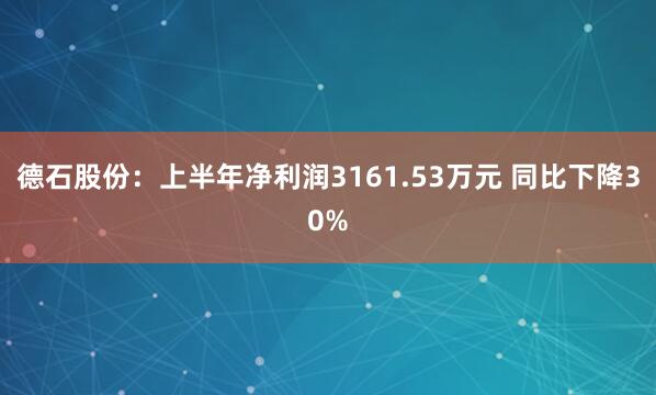 德石股份：上半年净利润3161.53万元 同比下降30%