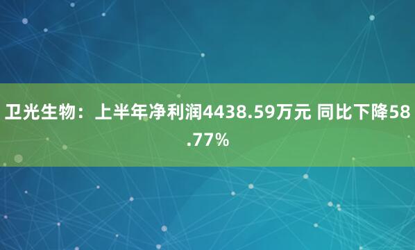 卫光生物：上半年净利润4438.59万元 同比下降58.77%