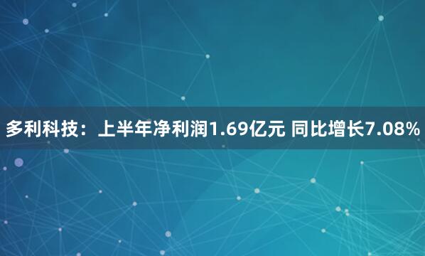 多利科技：上半年净利润1.69亿元 同比增长7.08%