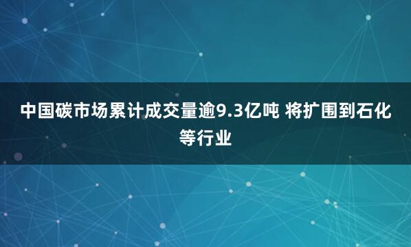中国碳市场累计成交量逾9.3亿吨 将扩围到石化等行业